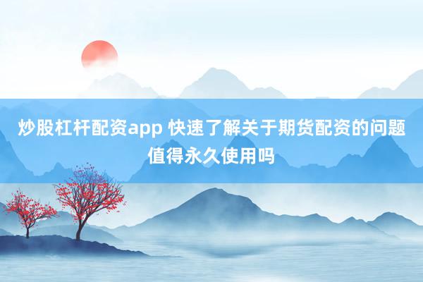 炒股杠杆配资app 快速了解关于期货配资的问题值得永久使用吗
