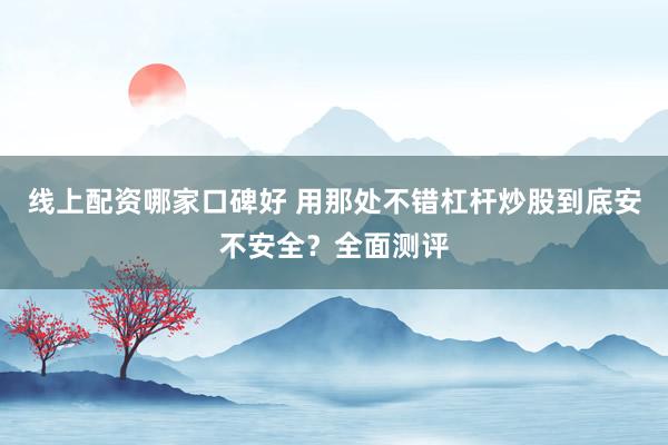 线上配资哪家口碑好 用那处不错杠杆炒股到底安不安全？全面测评
