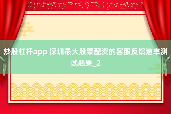 炒股杠杆app 深圳最大股票配资的客服反馈速率测试恶果_2