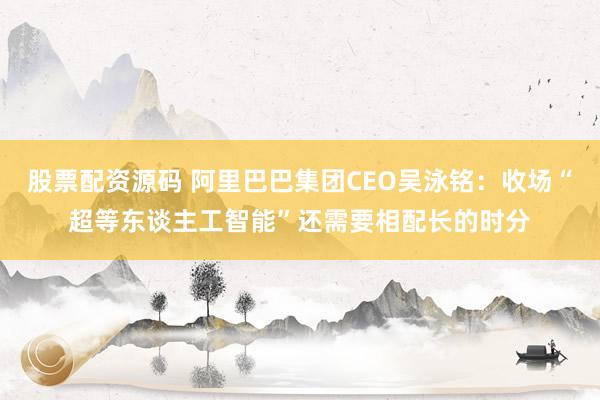 股票配资源码 阿里巴巴集团CEO吴泳铭:收场“超等东谈主工智能”还需要相配长的时分