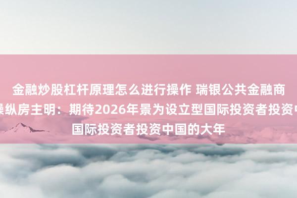 金融炒股杠杆原理怎么进行操作 瑞银公共金融商场部中国操纵房主明:期待2026年景为设立型国际投资者投资中国的大年