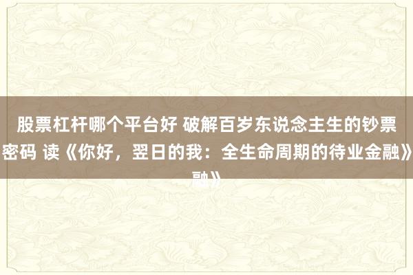股票杠杆哪个平台好 破解百岁东说念主生的钞票密码 读《你好,翌日的我:全生命周期的待业金融》
