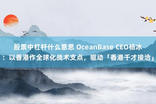 股票中杠杆什么意思 OceanBase CEO杨冰:以香港作全球化战术支点,驱动「香港千才接洽」