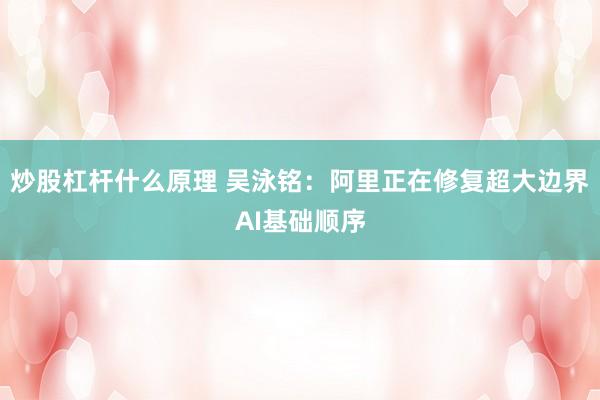 炒股杠杆什么原理 吴泳铭:阿里正在修复超大边界AI基础顺序