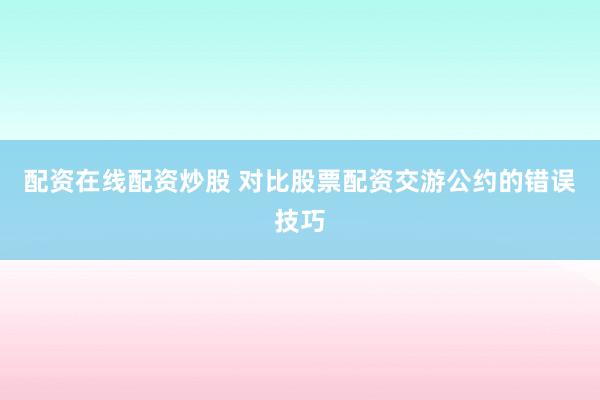 配资在线配资炒股 对比股票配资交游公约的错误技巧