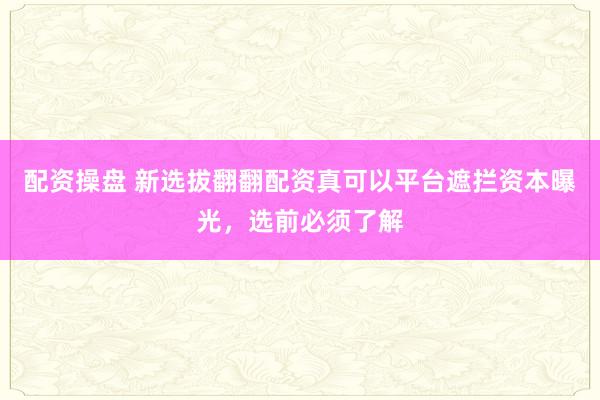 配资操盘 新选拔翻翻配资真可以平台遮拦资本曝光,选前必须了解
