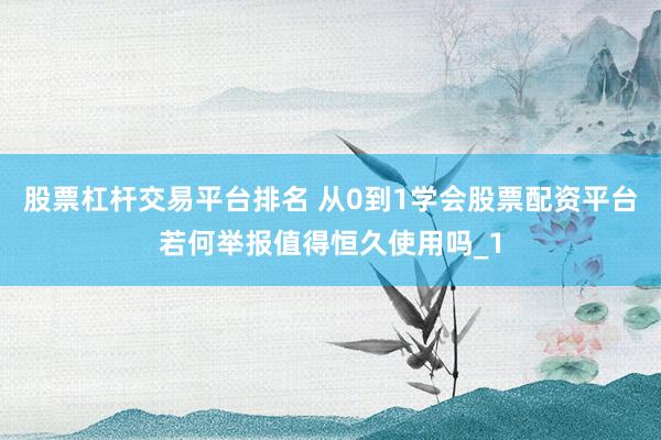 股票杠杆交易平台排名 从0到1学会股票配资平台若何举报值得恒久使用吗_1