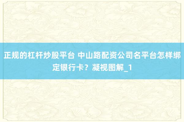 正规的杠杆炒股平台 中山路配资公司名平台怎样绑定银行卡?凝视图解_1