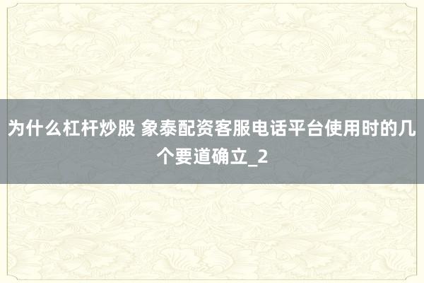 为什么杠杆炒股 象泰配资客服电话平台使用时的几个要道确立_2