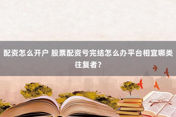 配资怎么开户 股票配资亏完结怎么办平台相宜哪类往复者？