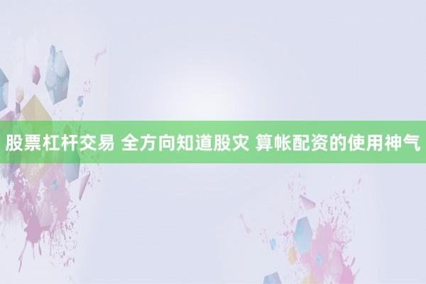 股票杠杆交易 全方向知道股灾 算帐配资的使用神气