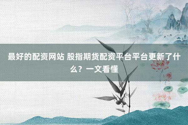 最好的配资网站 股指期货配资平台平台更新了什么?一文看懂