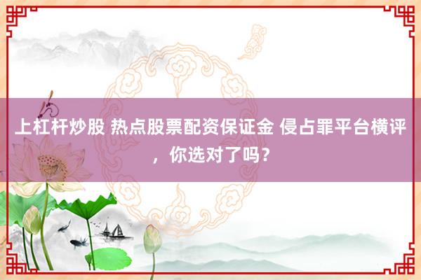 上杠杆炒股 热点股票配资保证金 侵占罪平台横评，你选对了吗？