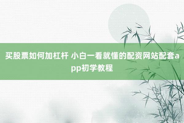 买股票如何加杠杆 小白一看就懂的配资网站配套app初学教程