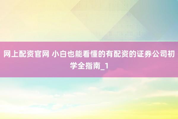 网上配资官网 小白也能看懂的有配资的证券公司初学全指南_1