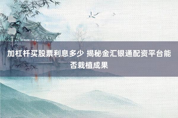加杠杆买股票利息多少 揭秘金汇银通配资平台能否栽植成果