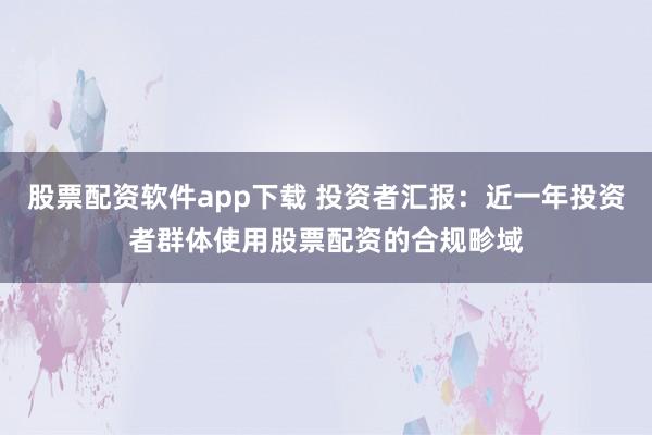 股票配资软件app下载 投资者汇报:近一年投资者群体使用股票配资的合规畛域