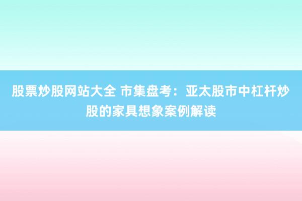 股票炒股网站大全 市集盘考:亚太股市中杠杆炒股的家具想象案例解读