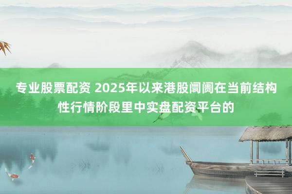 专业股票配资 2025年以来港股阛阓在当前结构性行情阶段里中实盘配资平台的