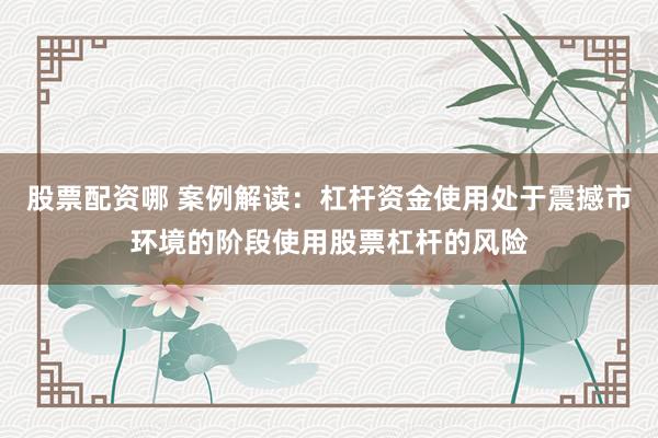 股票配资哪 案例解读:杠杆资金使用处于震撼市环境的阶段使用股票杠杆的风险