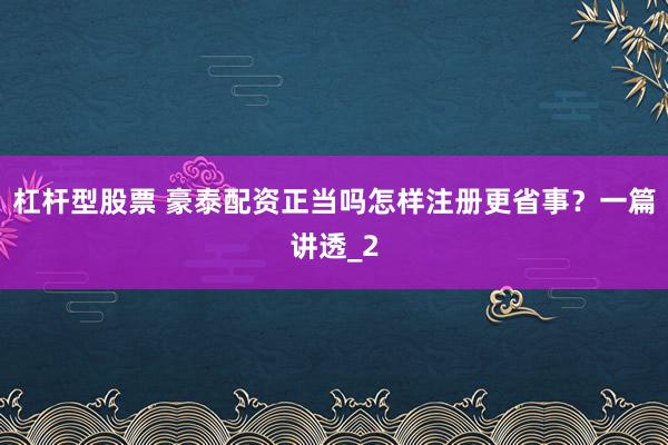 杠杆型股票 豪泰配资正当吗怎样注册更省事？一篇讲透_2