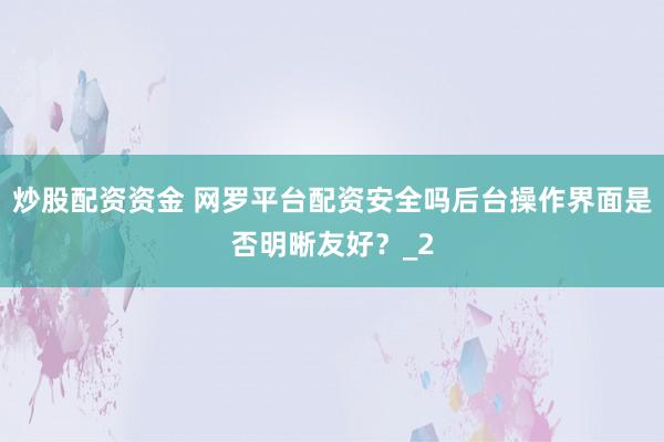 炒股配资资金 网罗平台配资安全吗后台操作界面是否明晰友好？_2