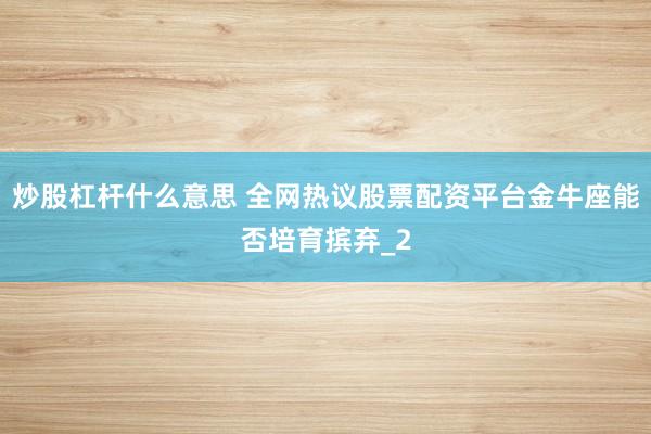 炒股杠杆什么意思 全网热议股票配资平台金牛座能否培育摈弃_2