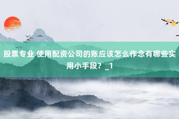 股票专业 使用配资公司的账应该怎么作念有哪些实用小手段？_1
