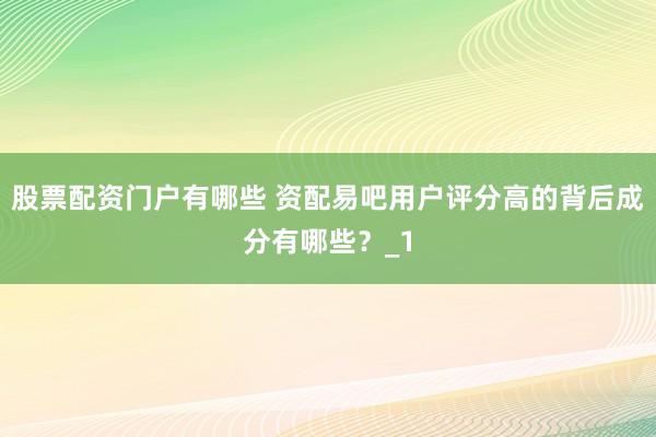 股票配资门户有哪些 资配易吧用户评分高的背后成分有哪些?_1