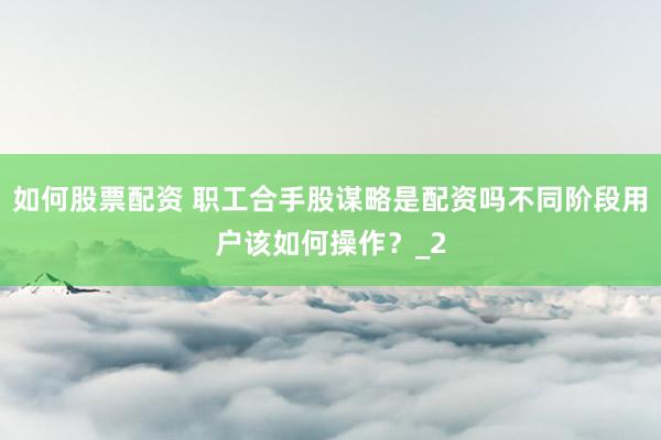 如何股票配资 职工合手股谋略是配资吗不同阶段用户该如何操作?_2