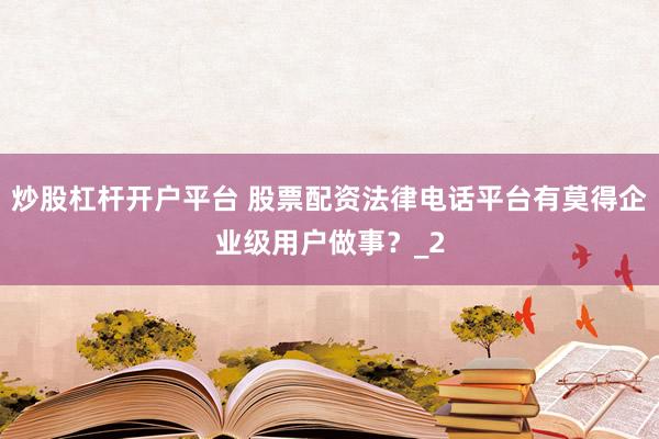 炒股杠杆开户平台 股票配资法律电话平台有莫得企业级用户做事？_2