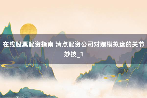 在线股票配资指南 清点配资公司对赌模拟盘的关节妙技_1