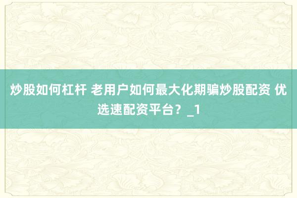 炒股如何杠杆 老用户如何最大化期骗炒股配资 优选速配资平台？_1