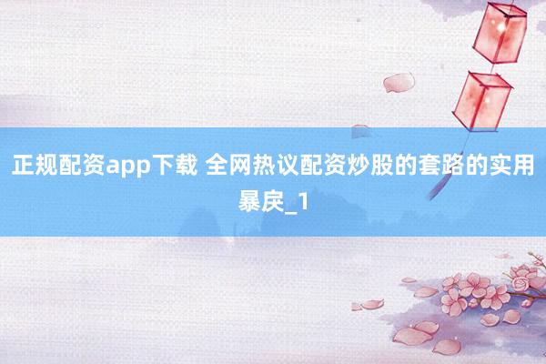 正规配资app下载 全网热议配资炒股的套路的实用暴戾_1