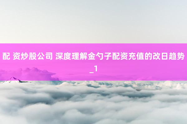 配 资炒股公司 深度理解金勺子配资充值的改日趋势_1
