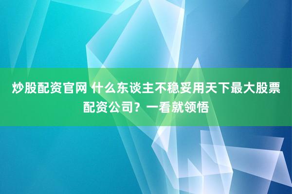 炒股配资官网 什么东谈主不稳妥用天下最大股票配资公司?一看就领悟